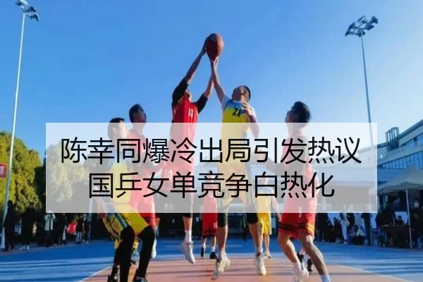 陈幸同爆冷出局引发热议 国乒女单竞争白热化