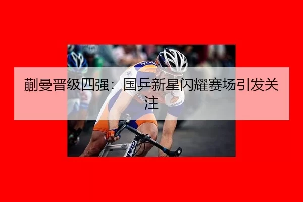 蒯曼晋级四强：国乒新星闪耀赛场引发关注 | kaiyun